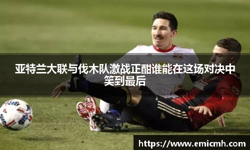 必一亚特兰大联与伐木队激战正酣谁能在这场对决中笑到最后